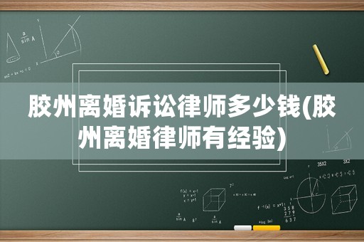 膠州離婚訴訟律師多少錢(膠州離婚律師有經(jīng)驗(yàn))