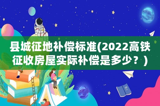 縣城征地補償標準(2022高鐵征收房屋實際補償是多少？)