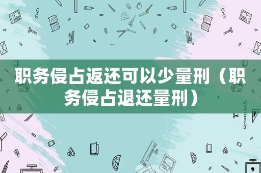 職務(wù)侵占返還可以少量刑（職務(wù)侵占退還量刑）