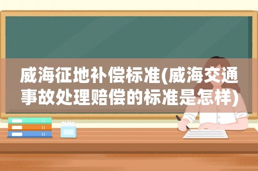 威海征地補(bǔ)償標(biāo)準(zhǔn)(威海交通事故處理賠償?shù)臉?biāo)準(zhǔn)是怎樣)