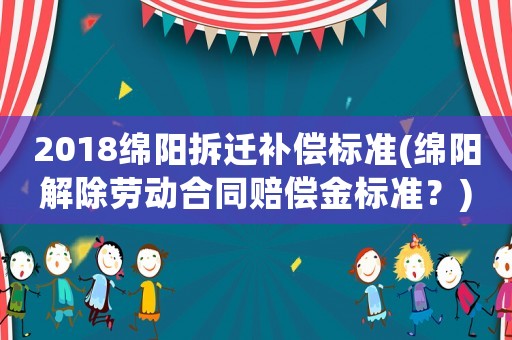 2018綿陽拆遷補(bǔ)償標(biāo)準(zhǔn)(綿陽解除勞動(dòng)合同賠償金標(biāo)準(zhǔn)？)