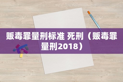 販毒罪量刑標(biāo)準(zhǔn) 死刑（販毒罪量刑2018）