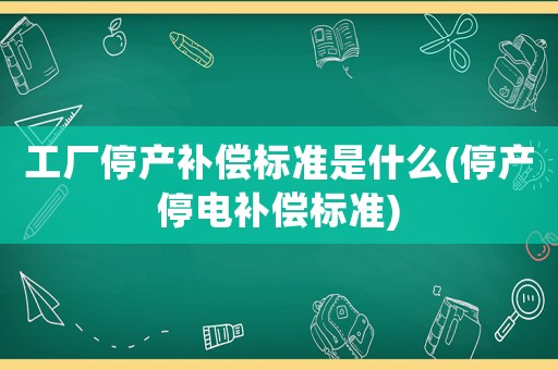 工廠停產(chǎn)補(bǔ)償標(biāo)準(zhǔn)是什么(停產(chǎn)停電補(bǔ)償標(biāo)準(zhǔn))
