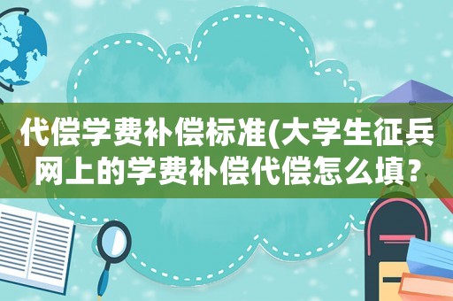 代償學(xué)費補償標準(大學(xué)生征兵網(wǎng)上的學(xué)費補償代償怎么填？)