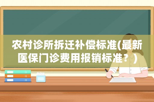 農(nóng)村診所拆遷補(bǔ)償標(biāo)準(zhǔn)(最新醫(yī)保門診費(fèi)用報銷標(biāo)準(zhǔn)？)