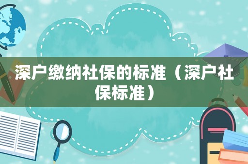 深戶繳納社保的標(biāo)準(zhǔn)（深戶社保標(biāo)準(zhǔn)）