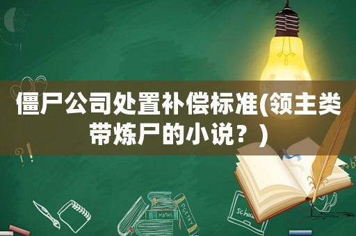 僵尸公司處置補(bǔ)償標(biāo)準(zhǔn)(領(lǐng)主類帶煉尸的小說？)