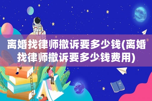 離婚找律師撤訴要多少錢(離婚找律師撤訴要多少錢費(fèi)用)