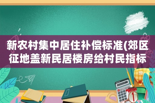 新農(nóng)村集中居住補(bǔ)償標(biāo)準(zhǔn)(郊區(qū)征地蓋新民居樓房給村民指標(biāo)是什么)