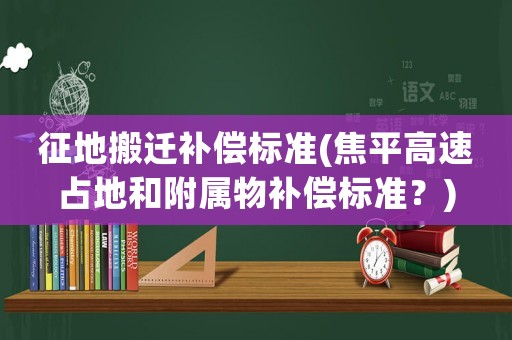 征地搬遷補(bǔ)償標(biāo)準(zhǔn)(焦平高速占地和附屬物補(bǔ)償標(biāo)準(zhǔn)？)