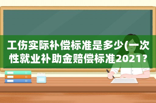 工傷實(shí)際補(bǔ)償標(biāo)準(zhǔn)是多少(一次性就業(yè)補(bǔ)助金賠償標(biāo)準(zhǔn)2021？)