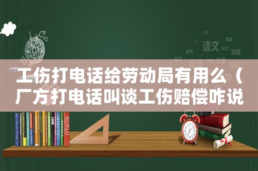 工傷打電話給勞動(dòng)局有用么（廠方打電話叫談工傷賠償咋說呢）
