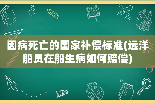 因病死亡的國家補償標(biāo)準(zhǔn)(遠(yuǎn)洋船員在船生病如何賠償)