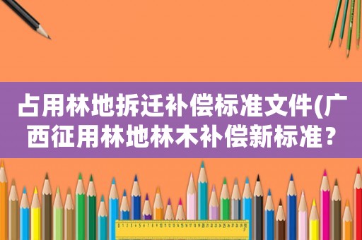 占用林地拆遷補(bǔ)償標(biāo)準(zhǔn)文件(廣西征用林地林木補(bǔ)償新標(biāo)準(zhǔn)？)