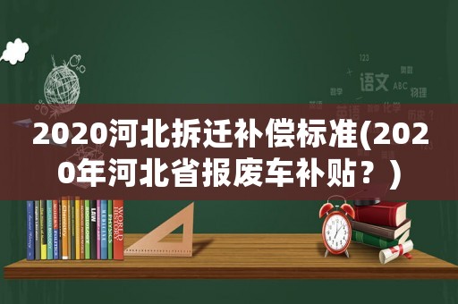 2020河北拆遷補償標準(2020年河北省報廢車補貼？)