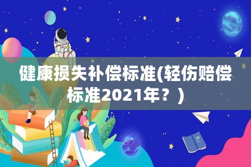 健康損失補(bǔ)償標(biāo)準(zhǔn)(輕傷賠償標(biāo)準(zhǔn)2021年？)