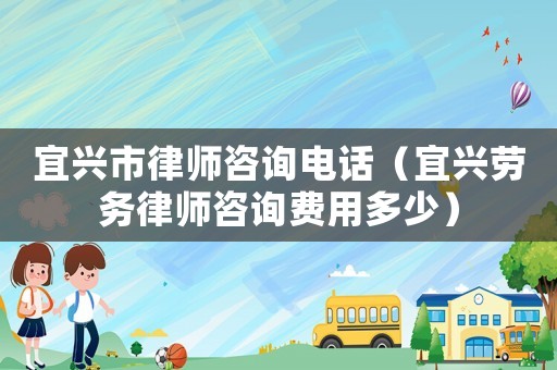 宜興市律師咨詢電話（宜興勞務(wù)律師咨詢費用多少）