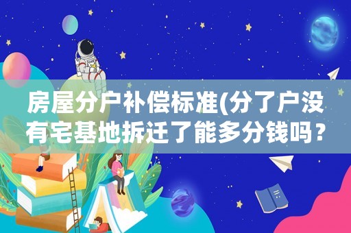 房屋分戶(hù)補(bǔ)償標(biāo)準(zhǔn)(分了戶(hù)沒(méi)有宅基地拆遷了能多分錢(qián)嗎？)