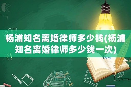 楊浦知名離婚律師多少錢(楊浦知名離婚律師多少錢一次)