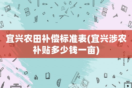 宜興農(nóng)田補(bǔ)償標(biāo)準(zhǔn)表(宜興涉農(nóng)補(bǔ)貼多少錢一畝)