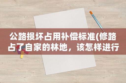 公路損壞占用補償標準(修路占了自家的林地，該怎樣進行補償呢)