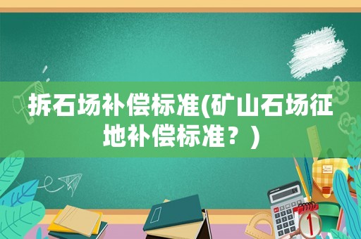 拆石場補(bǔ)償標(biāo)準(zhǔn)(礦山石場征地補(bǔ)償標(biāo)準(zhǔn)？)