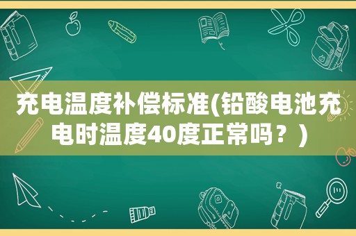 充電溫度補(bǔ)償標(biāo)準(zhǔn)(鉛酸電池充電時(shí)溫度40度正常嗎？)