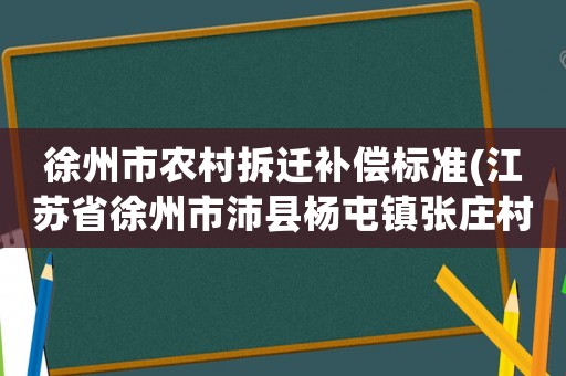 徐州市農(nóng)村拆遷補(bǔ)償標(biāo)準(zhǔn)(江蘇省徐州市沛縣楊屯鎮(zhèn)張莊村搬遷補(bǔ)償標(biāo)準(zhǔn)？)