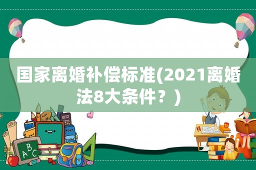 國(guó)家離婚補(bǔ)償標(biāo)準(zhǔn)(2021離婚法8大條件？)