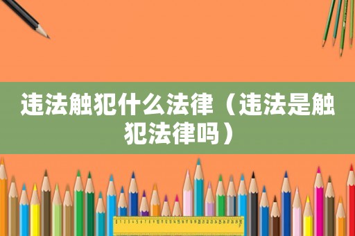 違法觸犯什么法律（違法是觸犯法律嗎）