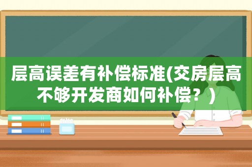 層高誤差有補(bǔ)償標(biāo)準(zhǔn)(交房層高不夠開發(fā)商如何補(bǔ)償？)