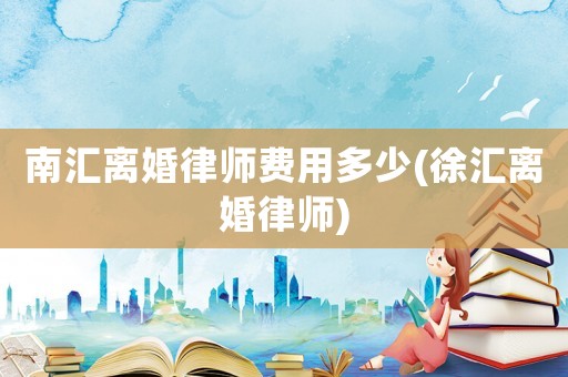 南匯離婚律師費(fèi)用多少(徐匯離婚律師)