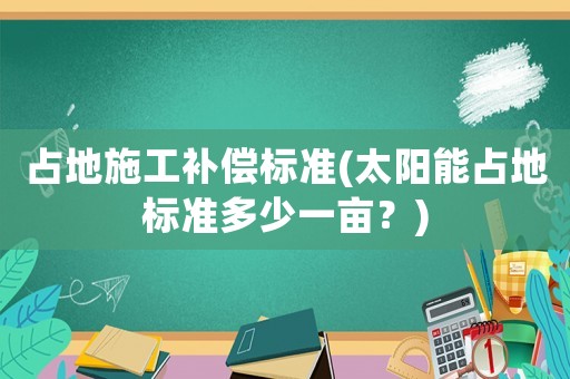 占地施工補(bǔ)償標(biāo)準(zhǔn)(太陽(yáng)能占地標(biāo)準(zhǔn)多少一畝？)