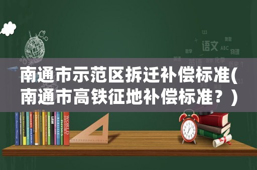 南通市示范區(qū)拆遷補(bǔ)償標(biāo)準(zhǔn)(南通市高鐵征地補(bǔ)償標(biāo)準(zhǔn)？)