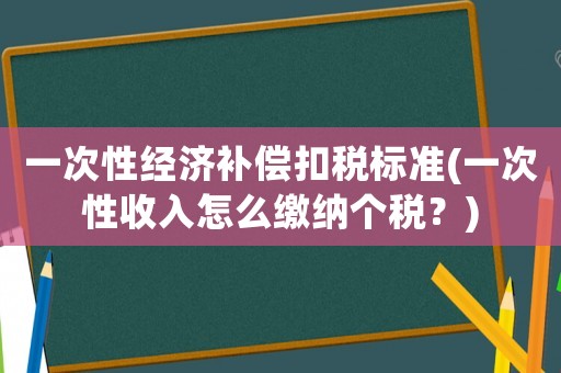 一次性經(jīng)濟(jì)補償扣稅標(biāo)準(zhǔn)(一次性收入怎么繳納個稅？)