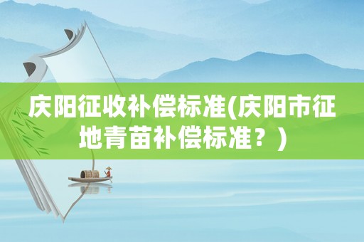 慶陽(yáng)征收補(bǔ)償標(biāo)準(zhǔn)(慶陽(yáng)市征地青苗補(bǔ)償標(biāo)準(zhǔn)？)