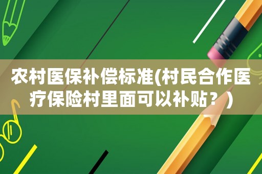 農村醫(yī)保補償標準(村民合作醫(yī)療保險村里面可以補貼？)