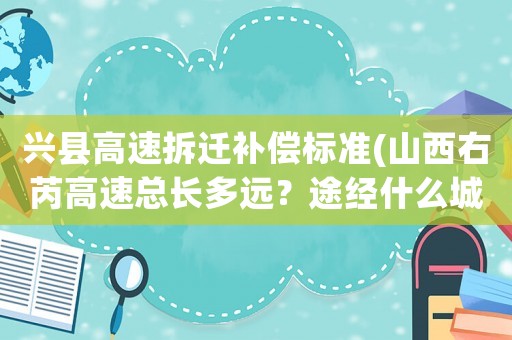 興縣高速拆遷補(bǔ)償標(biāo)準(zhǔn)(山西右芮高速總長多遠(yuǎn)？途經(jīng)什么城市？)