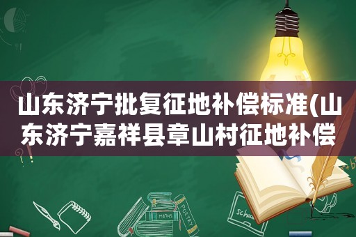 山東濟(jì)寧批復(fù)征地補(bǔ)償標(biāo)準(zhǔn)(山東濟(jì)寧嘉祥縣章山村征地補(bǔ)償價(jià)多少錢)