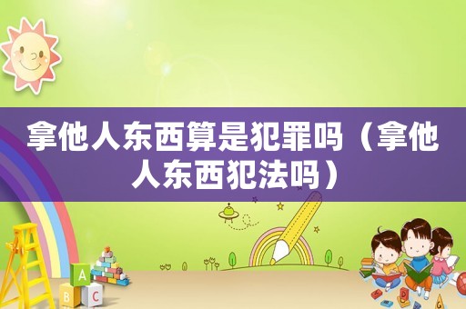 拿他人東西算是犯罪嗎（拿他人東西犯法嗎）