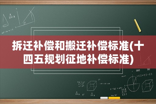 拆遷補(bǔ)償和搬遷補(bǔ)償標(biāo)準(zhǔn)(十四五規(guī)劃征地補(bǔ)償標(biāo)準(zhǔn))