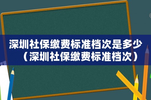 深圳社保繳費標準檔次是多少（深圳社保繳費標準檔次）