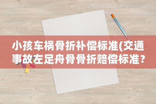 小孩車禍骨折補(bǔ)償標(biāo)準(zhǔn)(交通事故左足舟骨骨折賠償標(biāo)準(zhǔn)？)