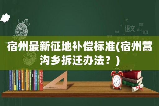宿州最新征地補(bǔ)償標(biāo)準(zhǔn)(宿州蒿溝鄉(xiāng)拆遷辦法？)