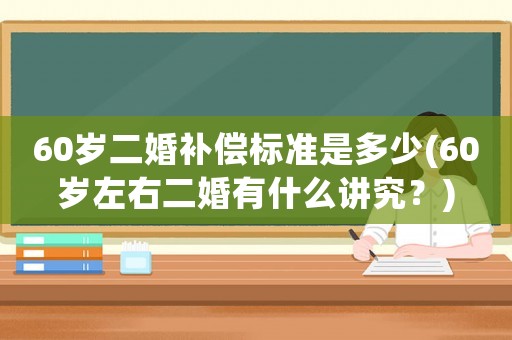 60歲二婚補償標(biāo)準(zhǔn)是多少(60歲左右二婚有什么講究？)