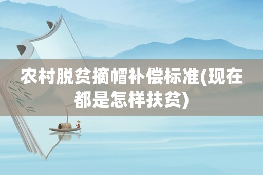 農(nóng)村脫貧摘帽補(bǔ)償標(biāo)準(zhǔn)(現(xiàn)在都是怎樣扶貧)