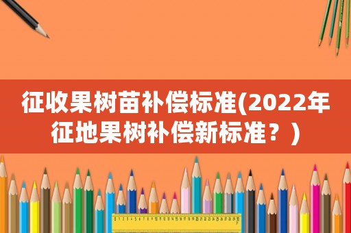 征收果樹苗補(bǔ)償標(biāo)準(zhǔn)(2022年征地果樹補(bǔ)償新標(biāo)準(zhǔn)？)