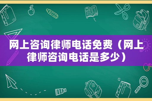 網(wǎng)上咨詢律師電話免費（網(wǎng)上律師咨詢電話是多少）