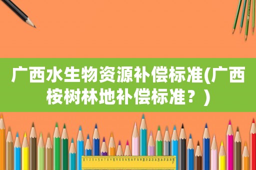 廣西水生物資源補(bǔ)償標(biāo)準(zhǔn)(廣西桉樹林地補(bǔ)償標(biāo)準(zhǔn)？)