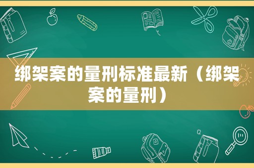 綁架案的量刑標(biāo)準(zhǔn)最新（綁架案的量刑）